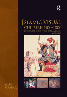Islamic Visual Culture, 1100–1800 : Constructing the Study of Islamic Art, Volume II