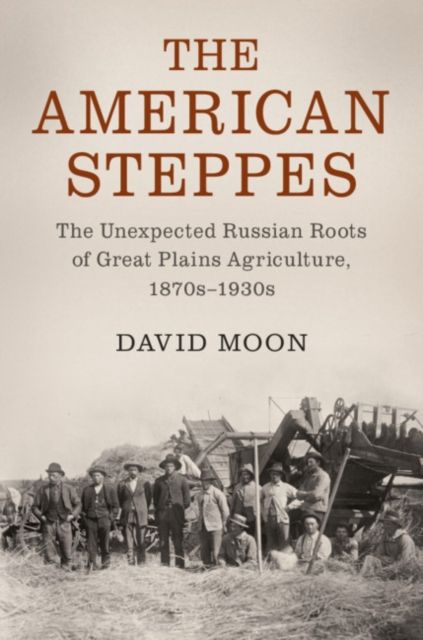 The American Steppes : The Unexpected Russian Roots of Great Plains Agriculture, 1870s–1930s