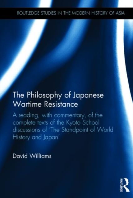 The Philosophy of Japanese Wartime Resistance : A reading, with commentary, of the complete texts of the Kyoto School discussions of "The Standpoint of World History and Japan"