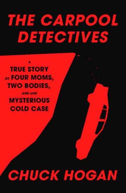 The Carpool Detectives : A True Story of Four Moms, Two Bodies, and One Mysterious Cold Case