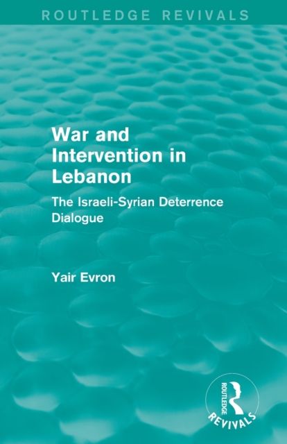 War and Intervention in Lebanon (Routledge Revivals) : The Israeli-Syrian Deterrence Dialogue