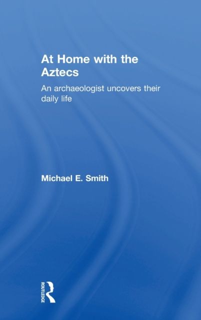 At Home with the Aztecs : An Archaeologist Uncovers Their Daily Life
