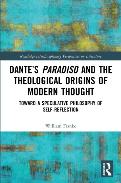 Dante’s Paradiso and the Theological Origins of Modern Thought : Toward a Speculative Philosophy of Self-Reflection