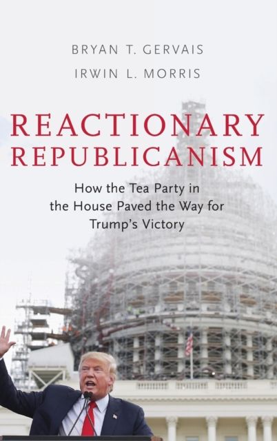 Reactionary Republicanism : How the Tea Party in the House Paved the Way for Trumps Victory