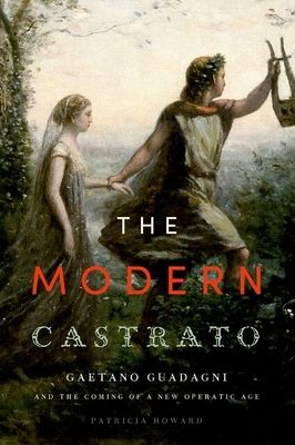 The Modern Castrato : Gaetano Guadagni and the Coming of a New Operatic Age