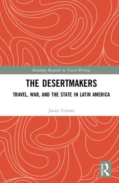 The Desertmakers : Travel, War, and the State in Latin America
