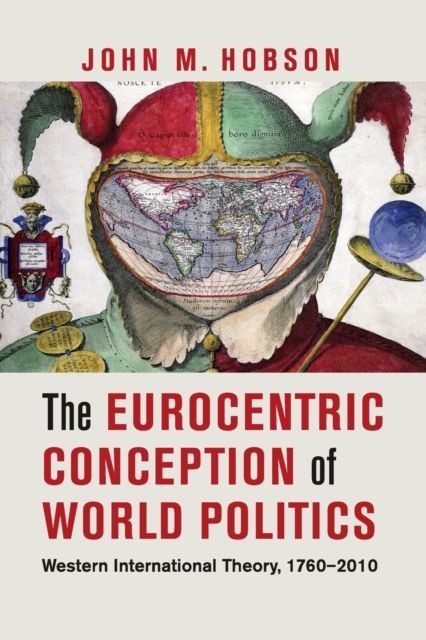 The Eurocentric Conception of World Politics : Western International Theory, 1760–2010