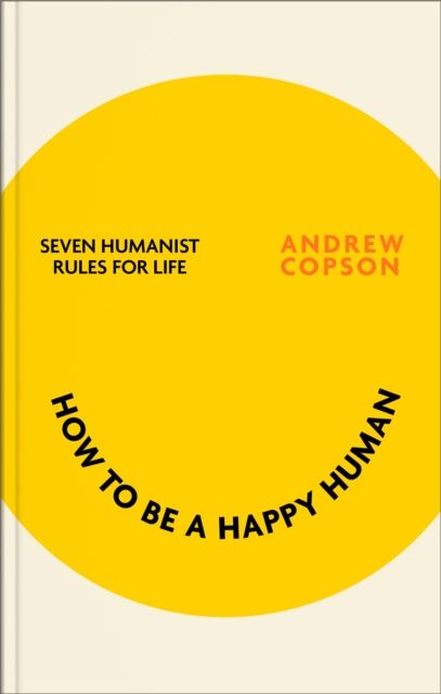 How to be a Happy Human : Seven humanist rules for life
