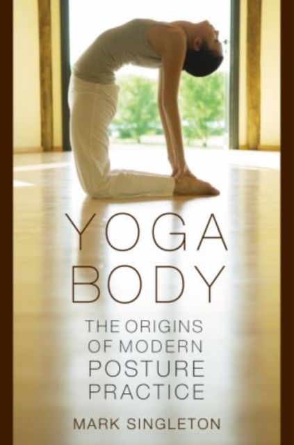Yoga Body : The Origins of Modern Posture Practice