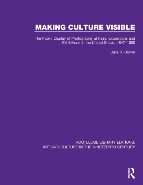 Making Culture Visible : The Public Display of Photography at Fairs, Expositions and Exhibitions in the United States, 1847-1900