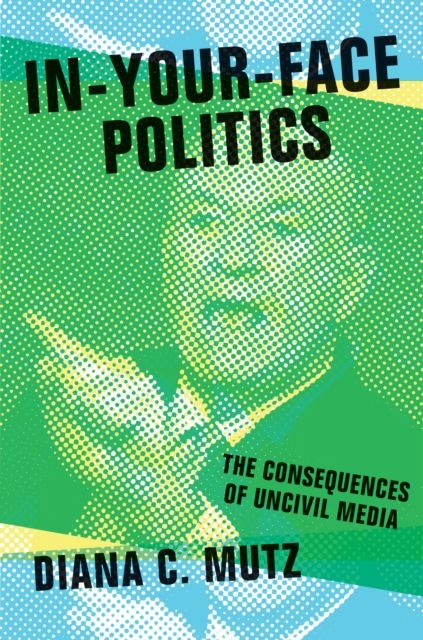 In-Your-Face Politics : The Consequences of Uncivil Media