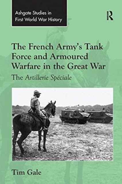 The French Army's Tank Force and Armoured Warfare in the Great War : The Artillerie Speciale