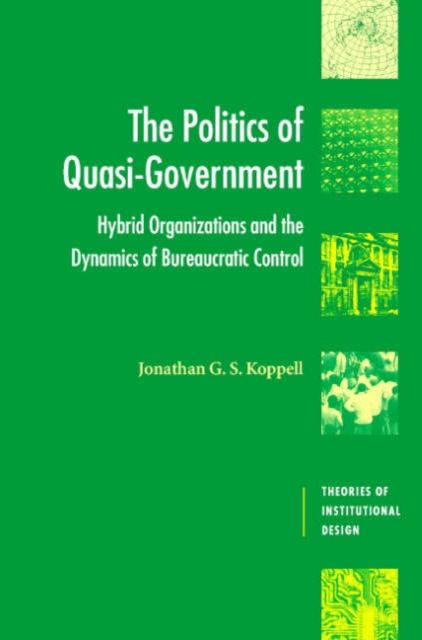 The Politics of Quasi-Government : Hybrid Organizations and the Dynamics of Bureaucratic Control