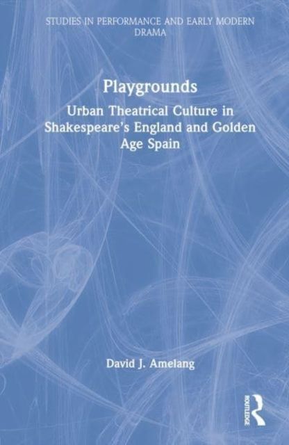 Playgrounds : Urban Theatrical Culture in Shakespeare’s England and Golden Age Spain