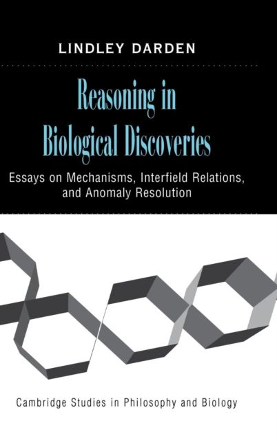 Reasoning in Biological Discoveries : Essays on Mechanisms, Interfield Relations, and Anomaly Resolution