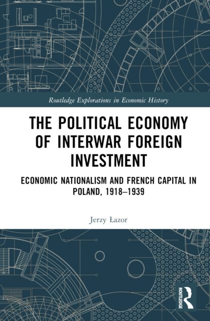 The Political Economy of Interwar Foreign Investment : Economic Nationalism and French Capital in Poland, 1918–1939