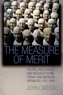 The Measure of Merit : Talents, Intelligence, and Inequality in the French and American Republics, 1750–1940