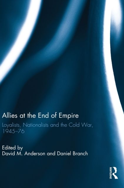 Allies at the End of Empire : Loyalists, Nationalists and the Cold War, 1945-76