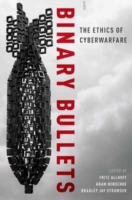Binary Bullets : The Ethics of Cyberwarfare