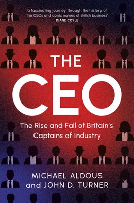 The CEO : The Rise and Fall of Britain's Captains of Industry