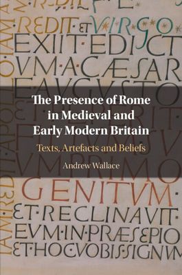 The Presence of Rome in Medieval and Early Modern Britain : Texts, Artefacts and Beliefs