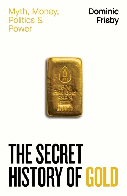 The Secret History of Gold : Myth, Money, Politics and Power