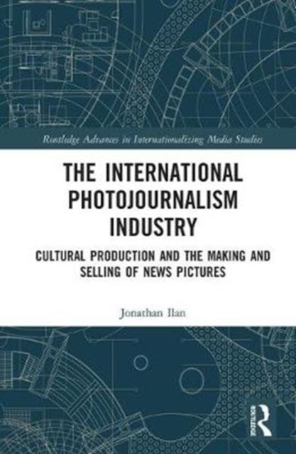 The International Photojournalism Industry : Cultural Production and the Making and Selling of News Pictures