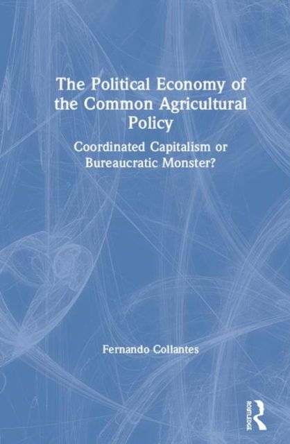 The Political Economy of the Common Agricultural Policy : Coordinated Capitalism or Bureaucratic Monster?