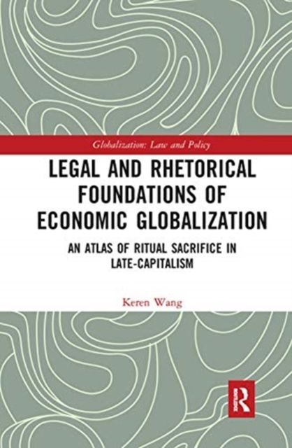 Legal and Rhetorical Foundations of Economic Globalization : An Atlas of Ritual Sacrifice in Late-Capitalism