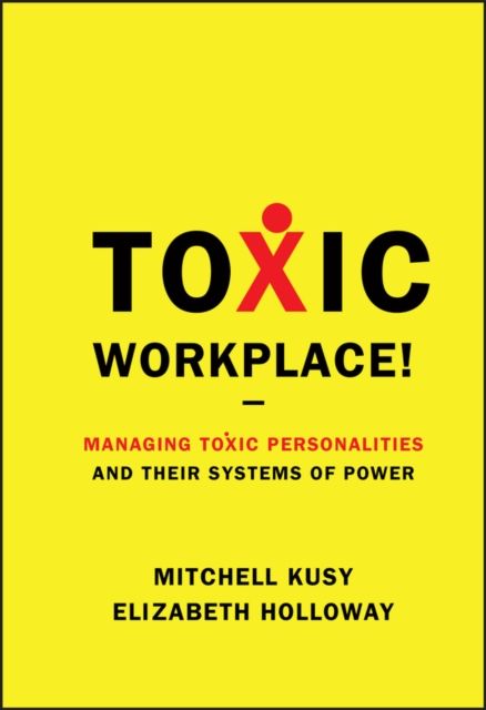 Toxic Workplace! : Managing Toxic Personalities and Their Systems of Power