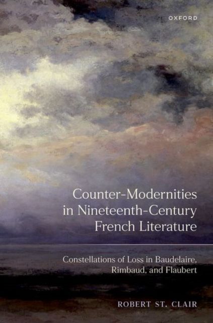 Counter-Modernities in Nineteenth-Century French Literature : Constellations of Loss in Baudelaire, Rimbaud, and Flaubert
