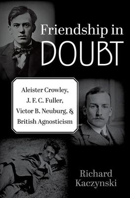 Friendship in Doubt : Aleister Crowley, J. F. C. Fuller, Victor B. Neuburg, and British Agnosticism