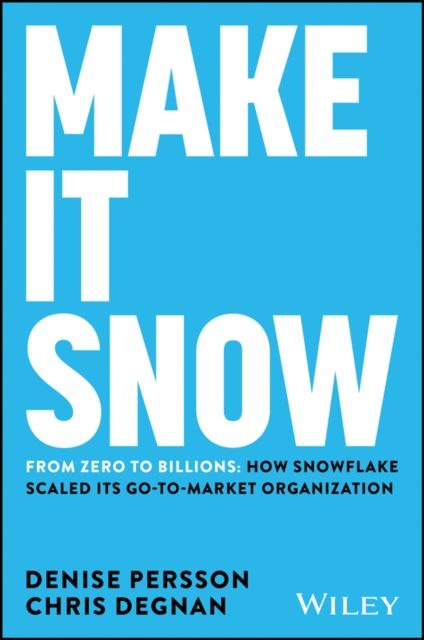Make It Snow: From Zero to Billions : How Snowflake Scaled its Go-to-Market Organization