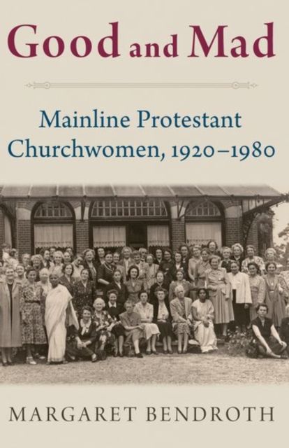 Good and Mad : Mainline Protestant Churchwomen, 1920-1980