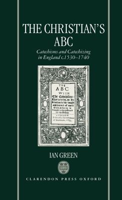 The Christian's ABC : Catechisms and Catechizing in England c.1530-1740