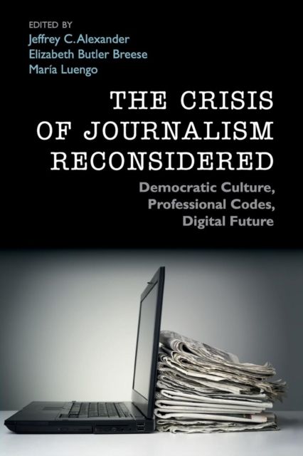 The Crisis of Journalism Reconsidered : Democratic Culture, Professional Codes, Digital Future