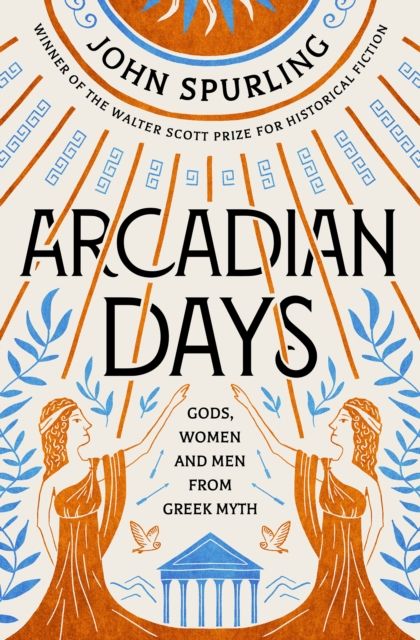 Arcadian Days : Gods, Women and Men from Greek Myth - from the winner of the Walter Scott Prize for Historical Fiction