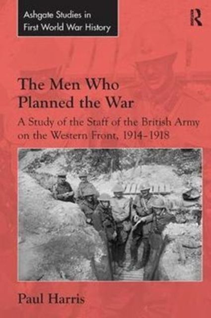 The Men Who Planned the War : A Study of the Staff of the British Army on the Western Front, 1914-1918