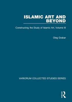 Islamic Art and Beyond : Constructing the Study of Islamic Art, Volume III