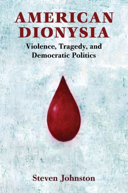 American Dionysia : Violence, Tragedy, and Democratic Politics