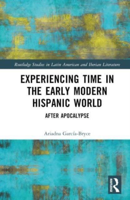 Experiencing Time in the Early Modern Hispanic World : After Apocalypse