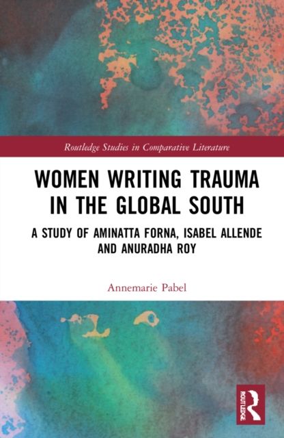 Women Writing Trauma in the Global South : A Study of Aminatta Forna, Isabel Allende and Anuradha Roy