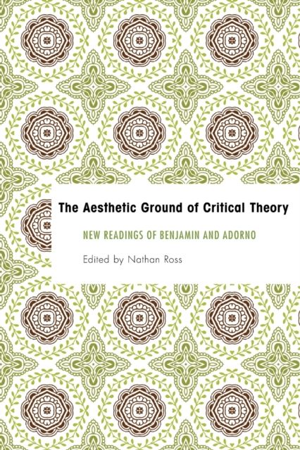 The Aesthetic Ground of Critical Theory : New Readings of Benjamin and Adorno