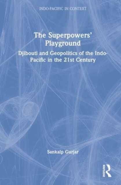 The Superpowers’ Playground : Djibouti and Geopolitics of the Indo-Pacific in the 21st Century