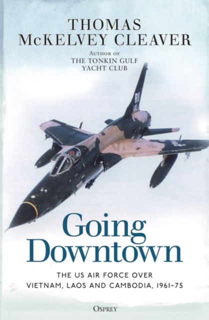 Going Downtown : The US Air Force over Vietnam, Laos and Cambodia, 1961–75
