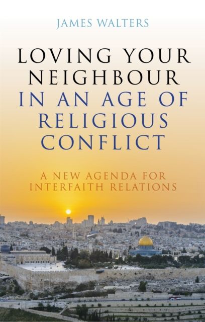 Loving Your Neighbour in an Age of Religious Conflict : A New Agenda for Interfaith Relations