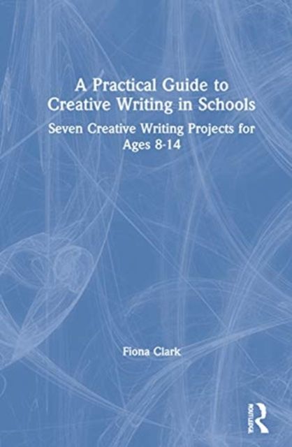 A Practical Guide to Creative Writing in Schools : Seven Creative Writing Projects for Ages 8-14