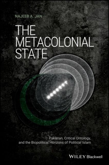 The Metacolonial State : Pakistan, Critical Ontology, and the Biopolitical Horizons of Political Islam