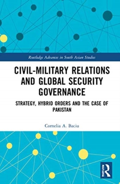 Civil-Military Relations and Global Security Governance : Strategy, Hybrid Orders and the Case of Pakistan