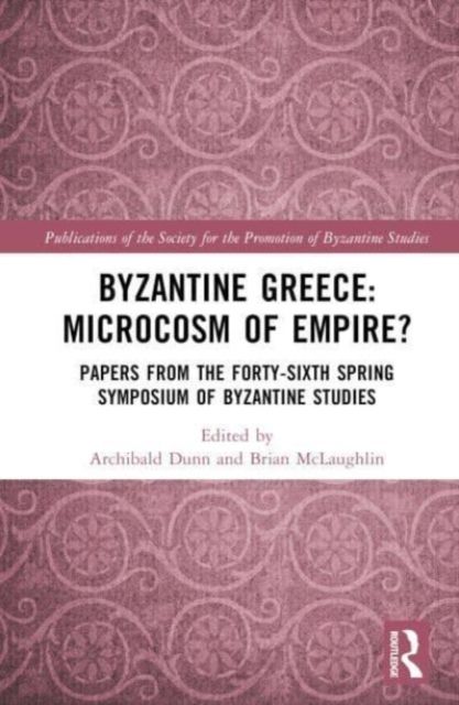 Byzantine Greece: Microcosm of Empire? : Papers from the Forty-sixth Spring Symposium of Byzantine Studies